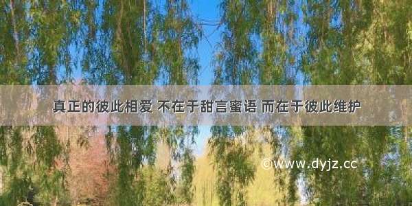 真正的彼此相爱 不在于甜言蜜语 而在于彼此维护