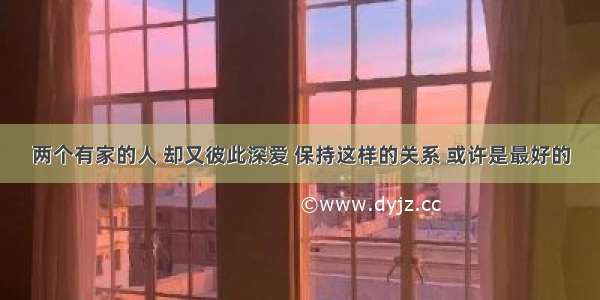 两个有家的人 却又彼此深爱 保持这样的关系 或许是最好的