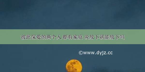 彼此深爱的两个人 都有家庭 说放下就能放下吗