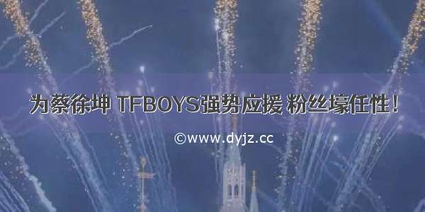 为蔡徐坤 TFBOYS强势应援 粉丝壕任性！