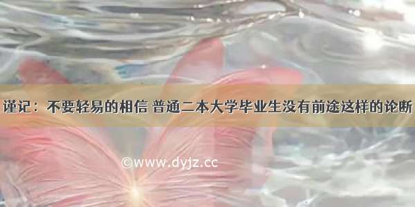 谨记：不要轻易的相信 普通二本大学毕业生没有前途这样的论断