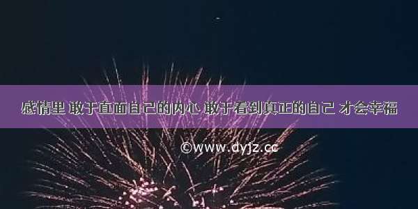 感情里 敢于直面自己的内心 敢于看到真正的自己 才会幸福