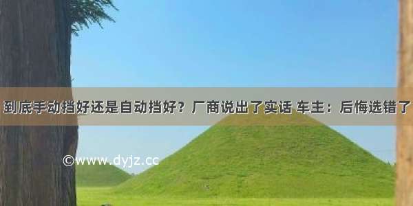 到底手动挡好还是自动挡好？厂商说出了实话 车主：后悔选错了