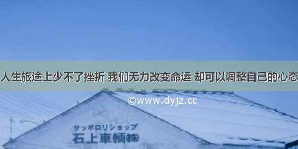 人生旅途上少不了挫折 我们无力改变命运 却可以调整自己的心态