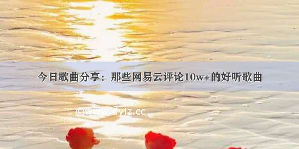 今日歌曲分享：那些网易云评论10w+的好听歌曲