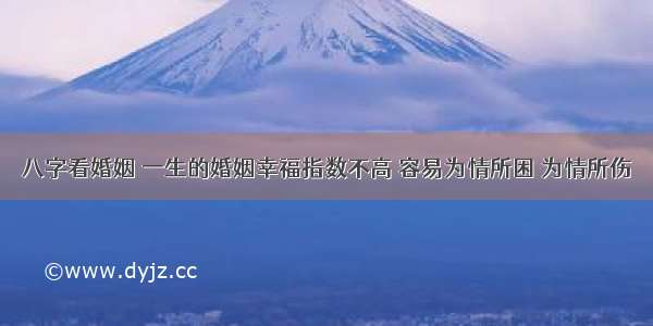 八字看婚姻 一生的婚姻幸福指数不高 容易为情所困 为情所伤