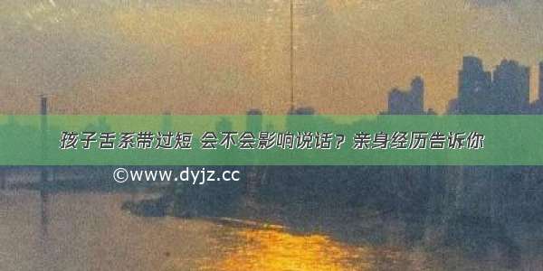 孩子舌系带过短 会不会影响说话？亲身经历告诉你