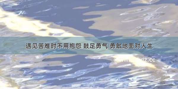 遇见苦难时不用抱怨 鼓足勇气 勇敢地面对人生