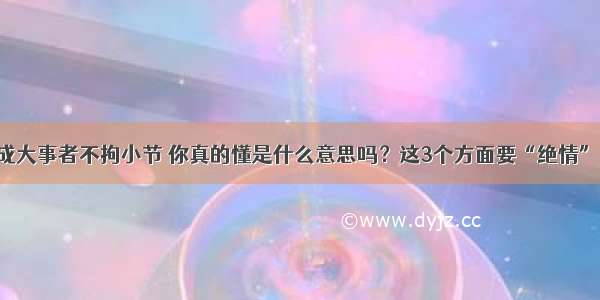 成大事者不拘小节 你真的懂是什么意思吗？这3个方面要“绝情”!