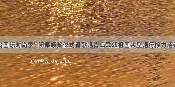 “青岛国际时尚季”闭幕颁奖仪式暨歌唱青岛歌颂祖国大型唱行接力活动举行