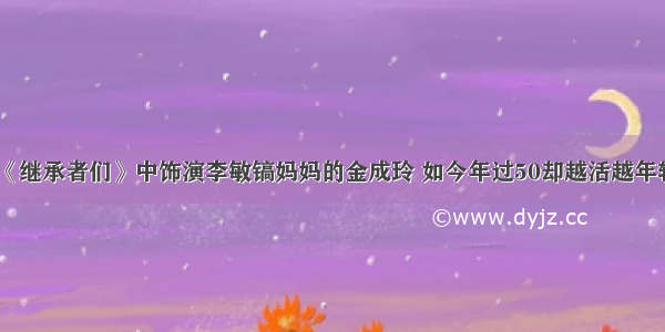 《继承者们》中饰演李敏镐妈妈的金成玲 如今年过50却越活越年轻