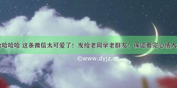 哈哈哈哈 这条微信太可爱了！发给老同学老群友！保证看完心情大好