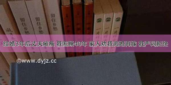 结婚3年后丈夫瘫痪 我照顾40年 家人劝我离婚再嫁 我严词拒绝