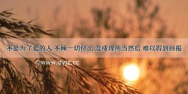 不要为了爱的人 不顾一切付出 变成理所当然后 难以得到回报