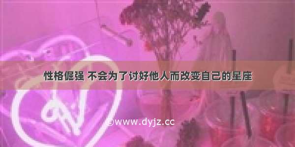 性格倔强 不会为了讨好他人而改变自己的星座