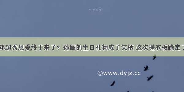 邓超秀恩爱终于来了？孙俪的生日礼物成了笑柄 这次搓衣板跪定了