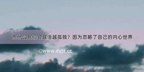 为什么我们会越活越孤独？因为忽略了自己的内心世界