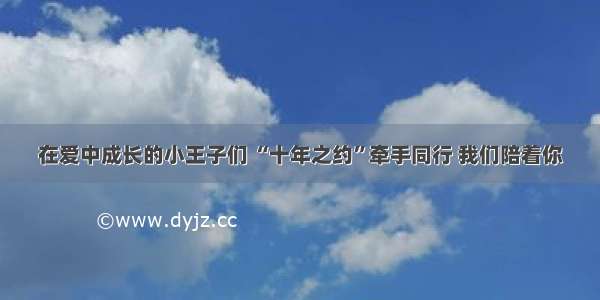 在爱中成长的小王子们 “十年之约”牵手同行 我们陪着你