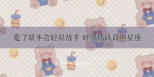 爱了就不会轻易放手 对感情认真的星座