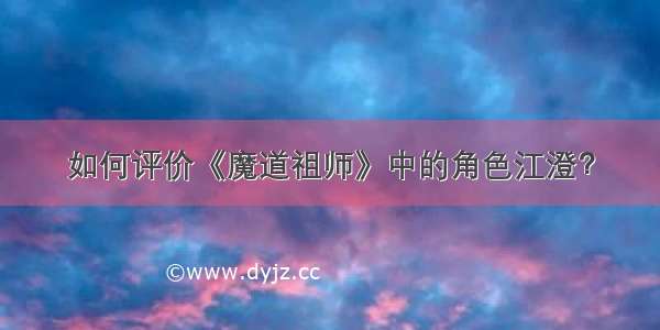 如何评价《魔道祖师》中的角色江澄？