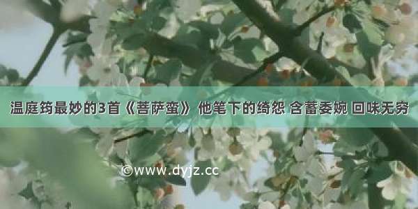 温庭筠最妙的3首《菩萨蛮》 他笔下的绮怨 含蓄委婉 回味无穷