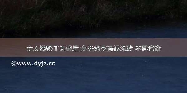 女人攒够了失望后 会开始变得很沉默 不再管你