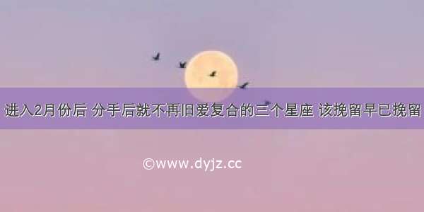 进入2月份后 分手后就不再旧爱复合的三个星座 该挽留早已挽留