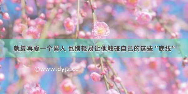 就算再爱一个男人 也别轻易让他触碰自己的这些“底线”