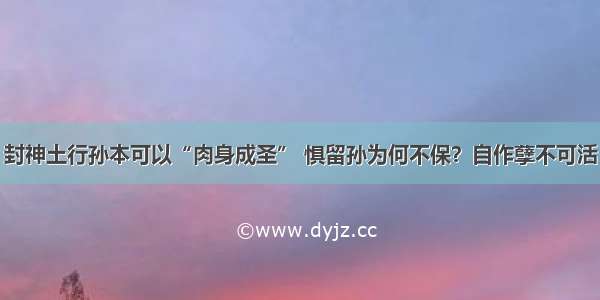 封神土行孙本可以“肉身成圣” 惧留孙为何不保？自作孽不可活