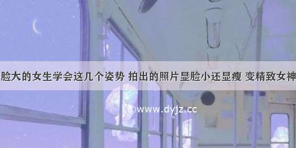 脸大的女生学会这几个姿势 拍出的照片显脸小还显瘦 变精致女神