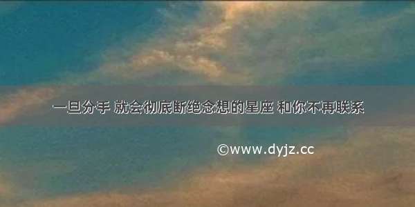 一旦分手 就会彻底断绝念想的星座 和你不再联系