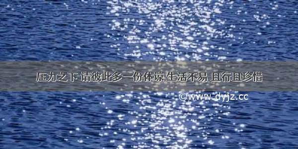 压力之下 请彼此多一份体谅 生活不易 且行且珍惜