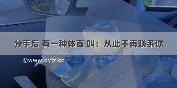 分手后 有一种体面 叫：从此不再联系你