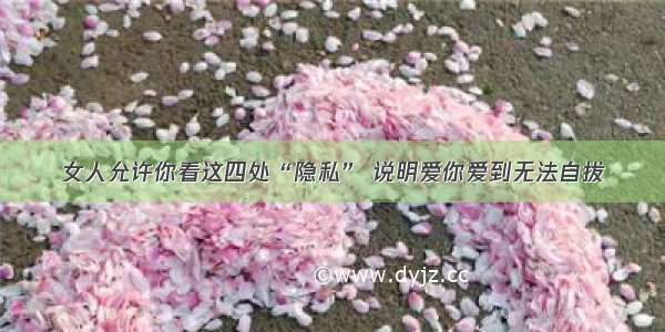 女人允许你看这四处“隐私” 说明爱你爱到无法自拔