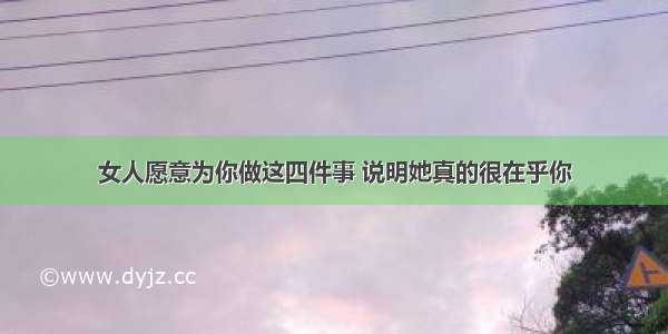 女人愿意为你做这四件事 说明她真的很在乎你