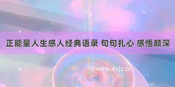 正能量人生感人经典语录 句句扎心 感悟颇深