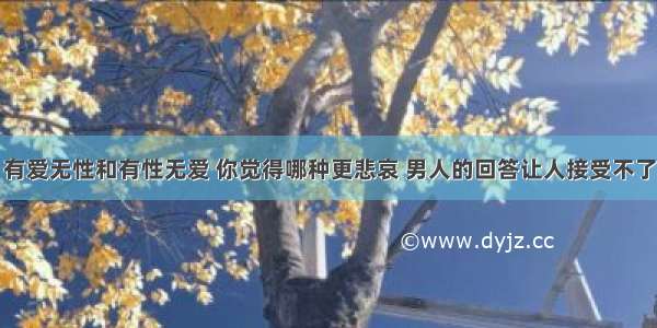 有爱无性和有性无爱 你觉得哪种更悲哀 男人的回答让人接受不了