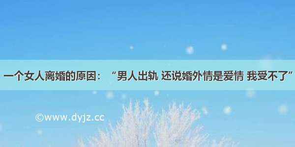 一个女人离婚的原因：“男人出轨 还说婚外情是爱情 我受不了”