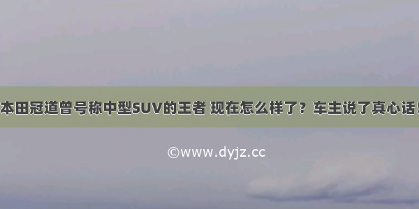 本田冠道曾号称中型SUV的王者 现在怎么样了？车主说了真心话！