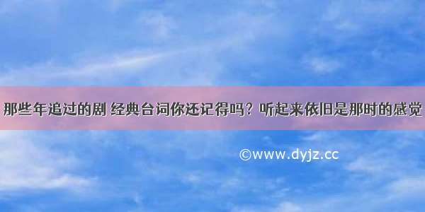 那些年追过的剧 经典台词你还记得吗？听起来依旧是那时的感觉