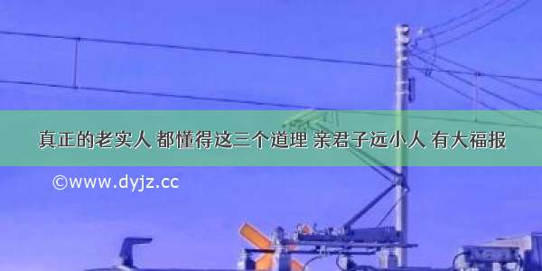 真正的老实人 都懂得这三个道理 亲君子远小人 有大福报