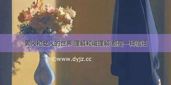 男人和女人的世界 理解和被理解 都是一种信任