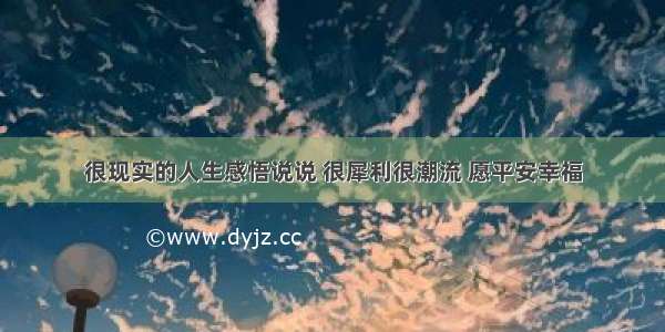 很现实的人生感悟说说 很犀利很潮流 愿平安幸福