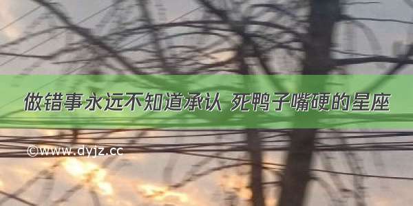 做错事永远不知道承认 死鸭子嘴硬的星座