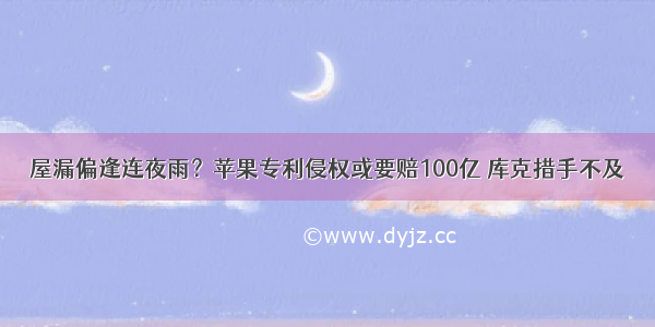 屋漏偏逢连夜雨？苹果专利侵权或要赔100亿 库克措手不及