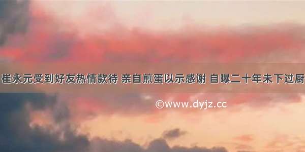 崔永元受到好友热情款待 亲自煎蛋以示感谢 自曝二十年未下过厨