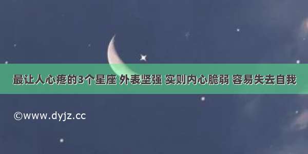 最让人心疼的3个星座 外表坚强 实则内心脆弱 容易失去自我