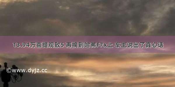 13.94万喜提观致5 再换到哈弗F7x上 车主说出了真心话