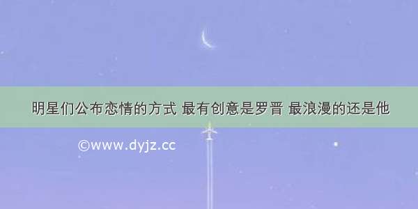 明星们公布恋情的方式 最有创意是罗晋 最浪漫的还是他