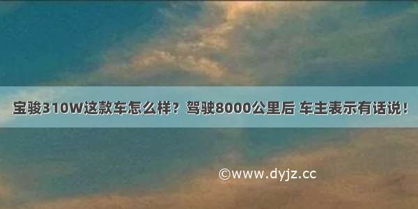 宝骏310W这款车怎么样？驾驶8000公里后 车主表示有话说！